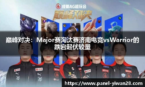 巅峰对决：Major赛淘汰赛济南电竞vsWarrior的跌宕起伏较量